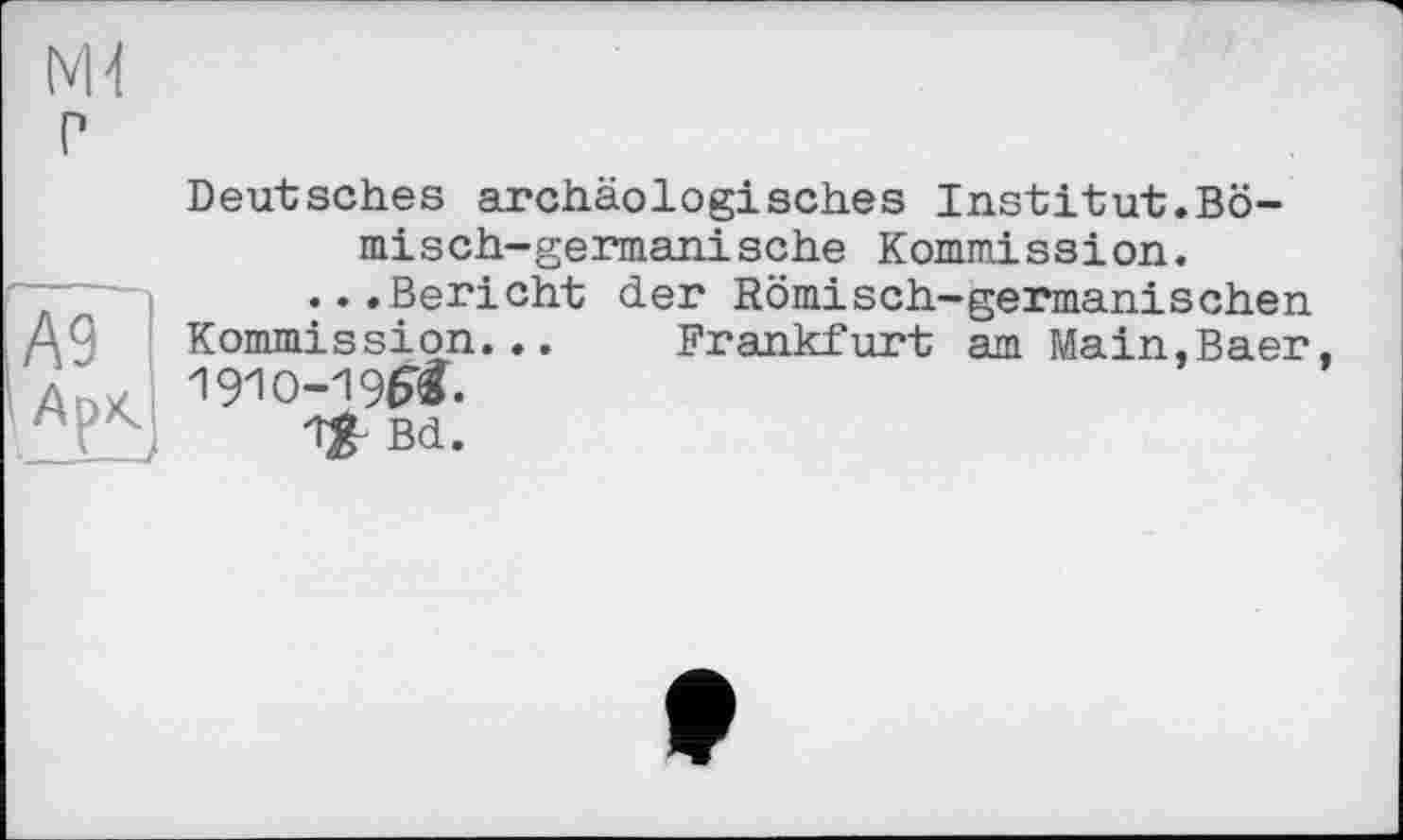 ﻿Deutsches archäologisches Institut.Bö-misch-germanische Kommission.
r~~—...Bericht der Römisch-germanischen
A° Kommission... Frankfurt am Main,Baer д,,х 1910-19₽«.
ЯГ-! 18-Bd.